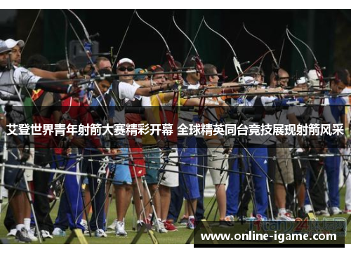 艾登世界青年射箭大赛精彩开幕 全球精英同台竞技展现射箭风采