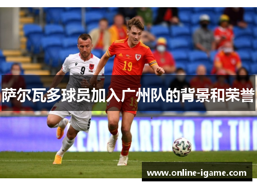 萨尔瓦多球员加入广州队的背景和荣誉