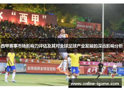 西甲赛事市场影响力评估及其对全球足球产业发展的深远影响分析