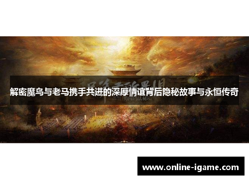 解密魔鸟与老马携手共进的深厚情谊背后隐秘故事与永恒传奇
