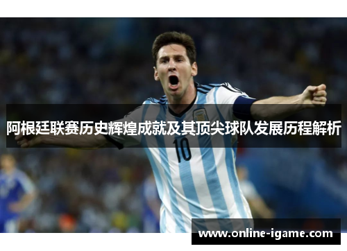 阿根廷联赛历史辉煌成就及其顶尖球队发展历程解析 阿根廷联赛历史辉煌成就及其顶尖球队发展历程解析
