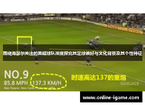 围绕海瑟尔关注的英超球队深度探究其足球偏好与文化背景及其个性特征
