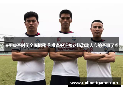 法甲决赛时间全面揭秘 你准备好迎接这场激动人心的赛事了吗