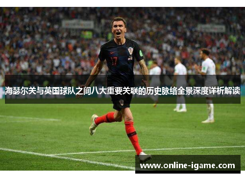 海瑟尔关与英国球队之间八大重要关联的历史脉络全景深度详析解读