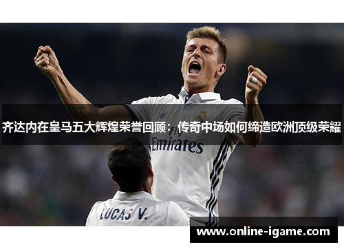 齐达内在皇马五大辉煌荣誉回顾:传奇中场如何缔造欧洲顶级荣耀 齐达内在皇马五大辉煌荣誉回顾:传奇中场如何缔造欧洲顶级荣耀