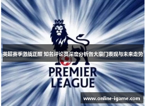 英超赛季激战正酣 知名评论员深度分析各大豪门表现与未来走势 英超赛季激战正酣 知名评论员深度分析各大豪门表现与未来走势