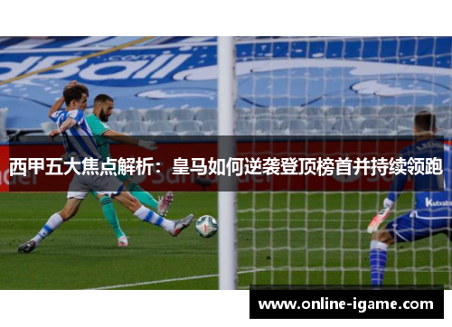 西甲五大焦点解析:皇马如何逆袭登顶榜首并持续领跑 西甲五大焦点解析:皇马如何逆袭登顶榜首并持续领跑