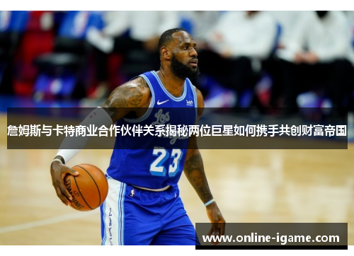 詹姆斯与卡特商业合作伙伴关系揭秘两位巨星如何携手共创财富帝国 詹姆斯与卡特商业合作伙伴关系揭秘两位巨星如何携手共创财富帝国