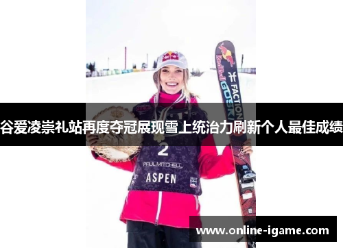 谷爱凌崇礼站再度夺冠展现雪上统治力刷新个人最佳成绩 谷爱凌崇礼站再度夺冠展现雪上统治力刷新个人最佳成绩