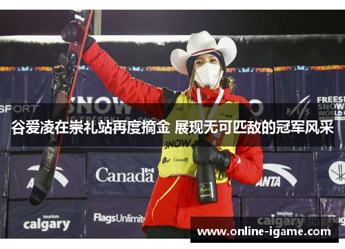 谷爱凌在崇礼站再度摘金 展现无可匹敌的冠军风采 谷爱凌在崇礼站再度摘金 展现无可匹敌的冠军风采