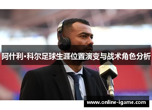 阿什利·科尔足球生涯位置演变与战术角色分析
