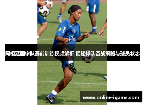 阿根廷国家队赛前训练视频解析 揭秘球队备战策略与球员状态