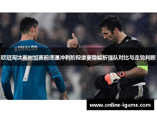 欧冠淘汰赛附加赛前速递冲刺阶段谁更稳解析强队对比与走势判断