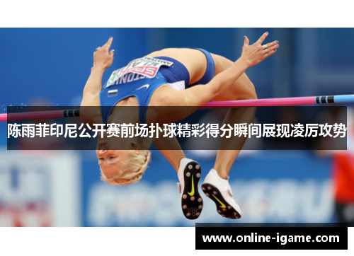 陈雨菲印尼公开赛前场扑球精彩得分瞬间展现凌厉攻势