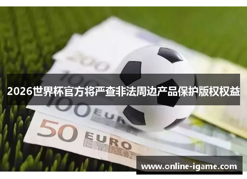 2026世界杯官方将严查非法周边产品保护版权权益