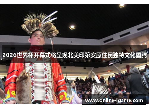 2026世界杯开幕式将呈现北美印第安原住民独特文化图腾 2026世界杯开幕式将呈现北美印第安原住民独特文化图腾
