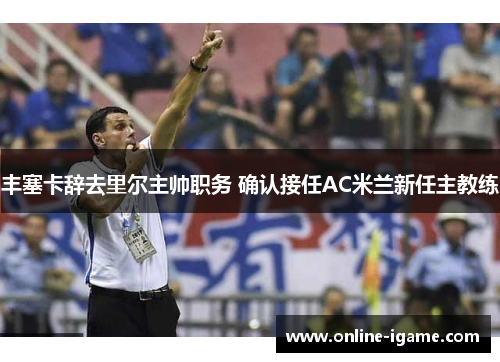 丰塞卡辞去里尔主帅职务 确认接任AC米兰新任主教练 丰塞卡辞去里尔主帅职务 确认接任AC米兰新任主教练