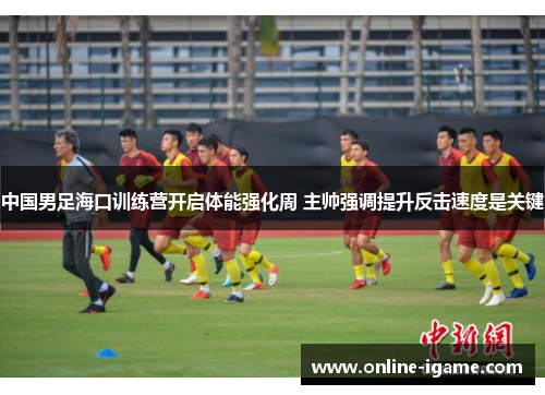 中国男足海口训练营开启体能强化周 主帅强调提升反击速度是关键 中国男足海口训练营开启体能强化周 主帅强调提升反击速度是关键