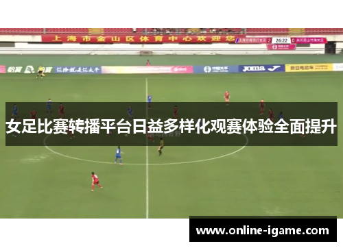 女足比赛转播平台日益多样化观赛体验全面提升 女足比赛转播平台日益多样化观赛体验全面提升