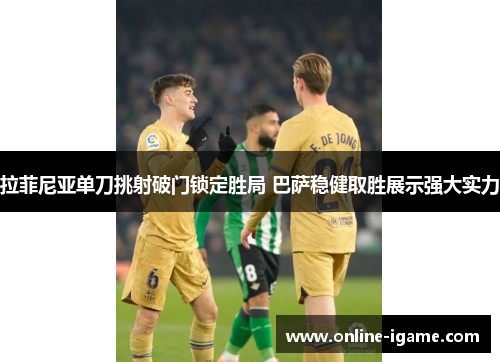 拉菲尼亚单刀挑射破门锁定胜局 巴萨稳健取胜展示强大实力