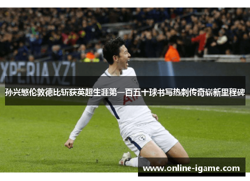 孙兴慜伦敦德比斩获英超生涯第一百五十球书写热刺传奇崭新里程碑