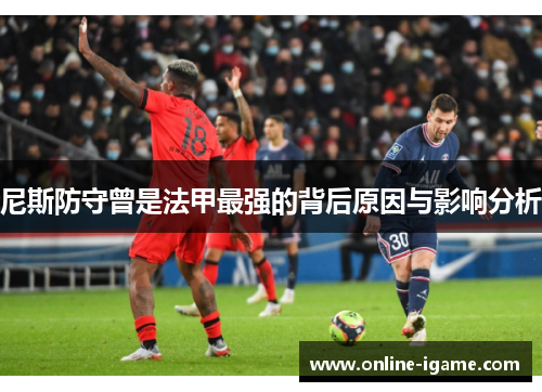 尼斯防守曾是法甲最强的背后原因与影响分析 尼斯防守曾是法甲最强的背后原因与影响分析